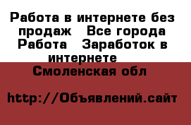 Работа в интернете без продаж - Все города Работа » Заработок в интернете   . Смоленская обл.